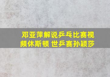 邓亚萍解说乒乓比赛视频休斯顿 世乒赛孙颖莎